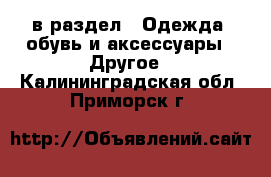  в раздел : Одежда, обувь и аксессуары » Другое . Калининградская обл.,Приморск г.